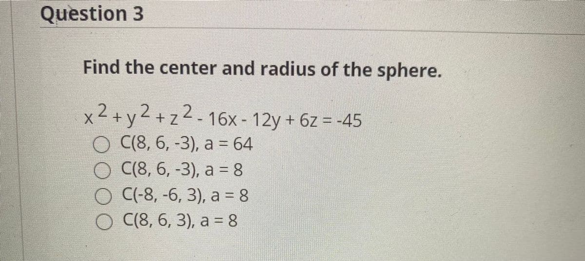 Question 3
Find the center and radius of the sphere.
x²+y2+
z
O (8, 6, -3), a = 64
O (8, 6, -3), a = 8
О С-8, -6, 3), а - 8
О С(8, 6, 3), а - 8
zL-16x - 12y + 6z = -45

