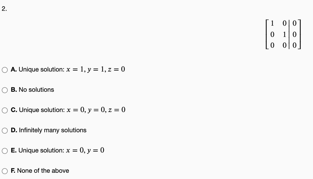 2.
1
이 0
1|0
O A. Unique solution: x = 1, y = 1, z = 0
B. No solutions
C. Unique solution: x =
= 0, y = 0, z = 0
D. Infinitely many solutions
E. Unique solution: x
0, y = 0
O F. None of the above
