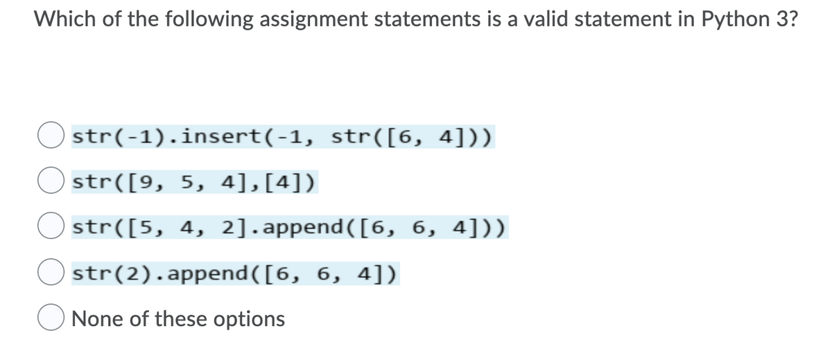 Which of the following assignment statements is a valid statement in Python 3?
O str(-1).insert(-1, str([6, 4]))
str([9, 5, 4],[4])
str([5, 4, 2].append([6, 6, 4]))
str(2).append([6, 6, 4])
None of these options
