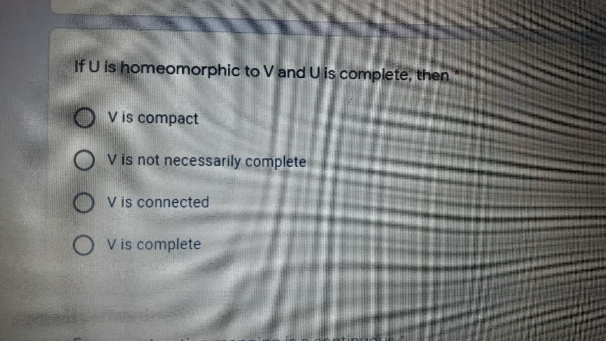 If U is homeomorphic to V and U is complete, then
V is compact
O v is not necessarily complete
O Vis connected
O V is complete
