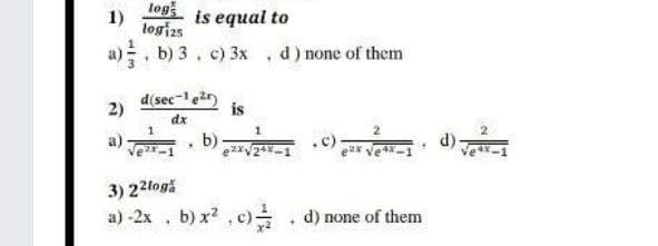 log
1)
is equal to
logizs
a), b) 3. c) 3x
d) none of them
2)
d(sec-1ežr)
is
dx
a) b)
d)
3) 22logă
a) -2x , b) x? ,c)
d) none of them
