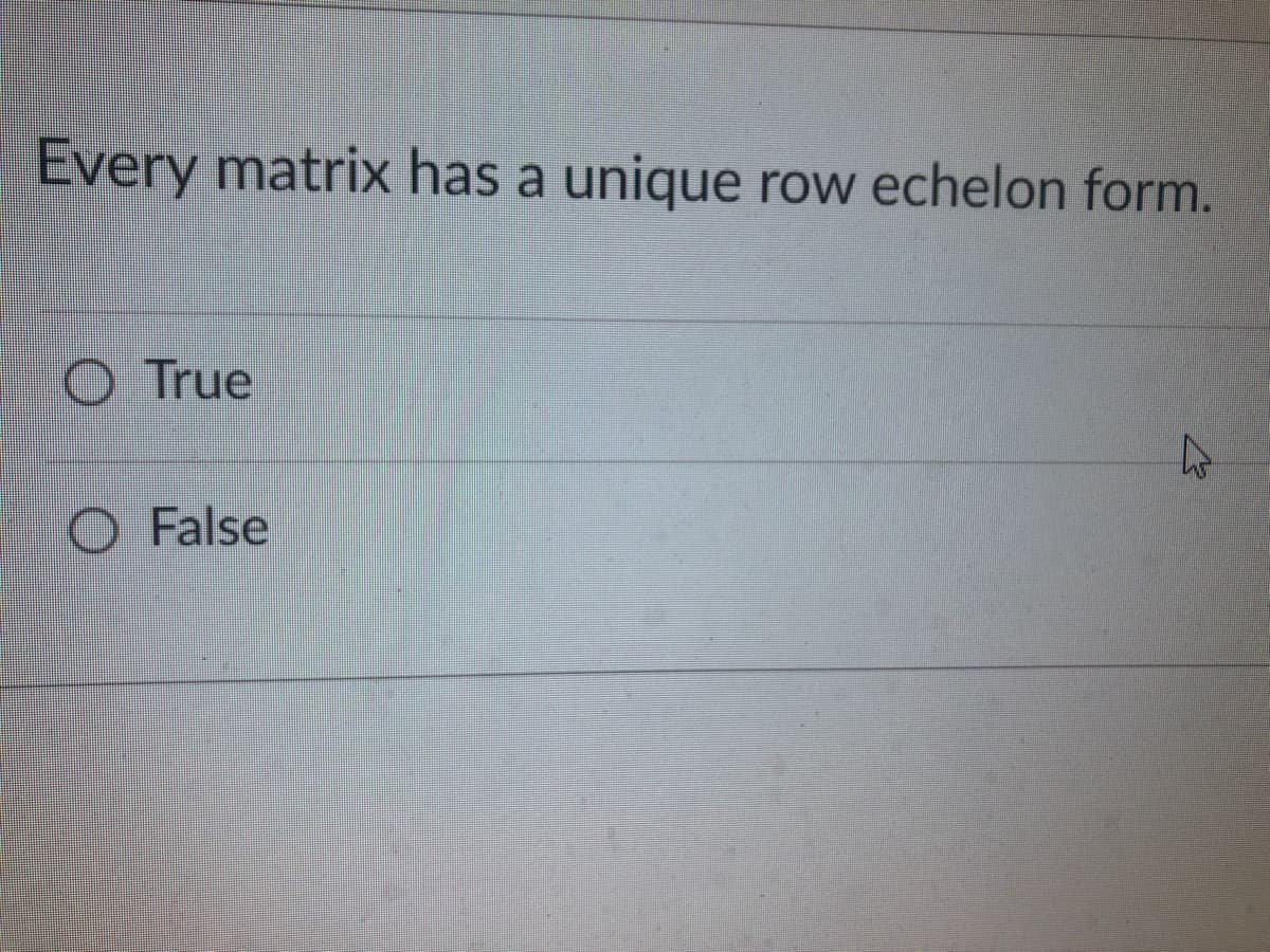 Every matrix has a unique row echelon form.
True
O False
4