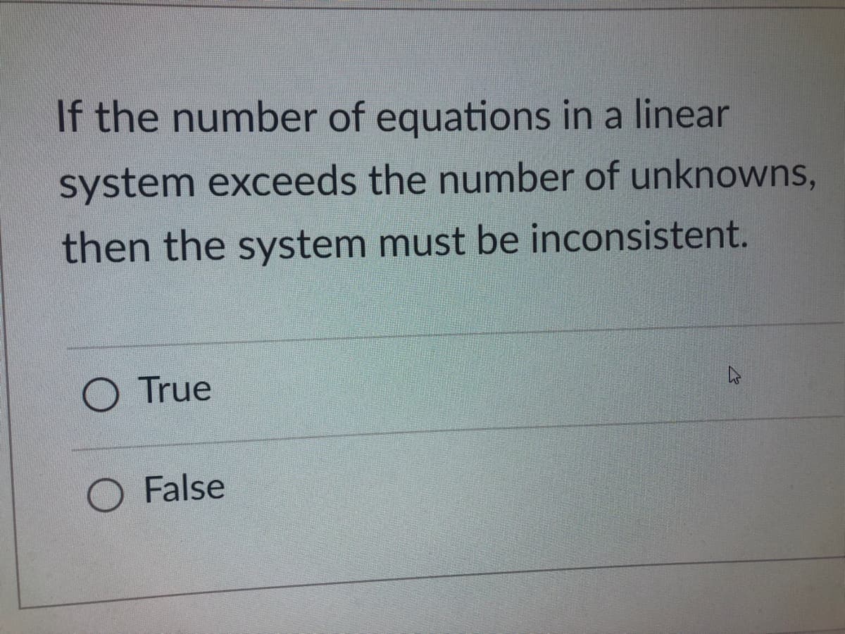 If the number of equations in a linear
system exceeds the number of unknowns,
then the system must be inconsistent.
True
False
4