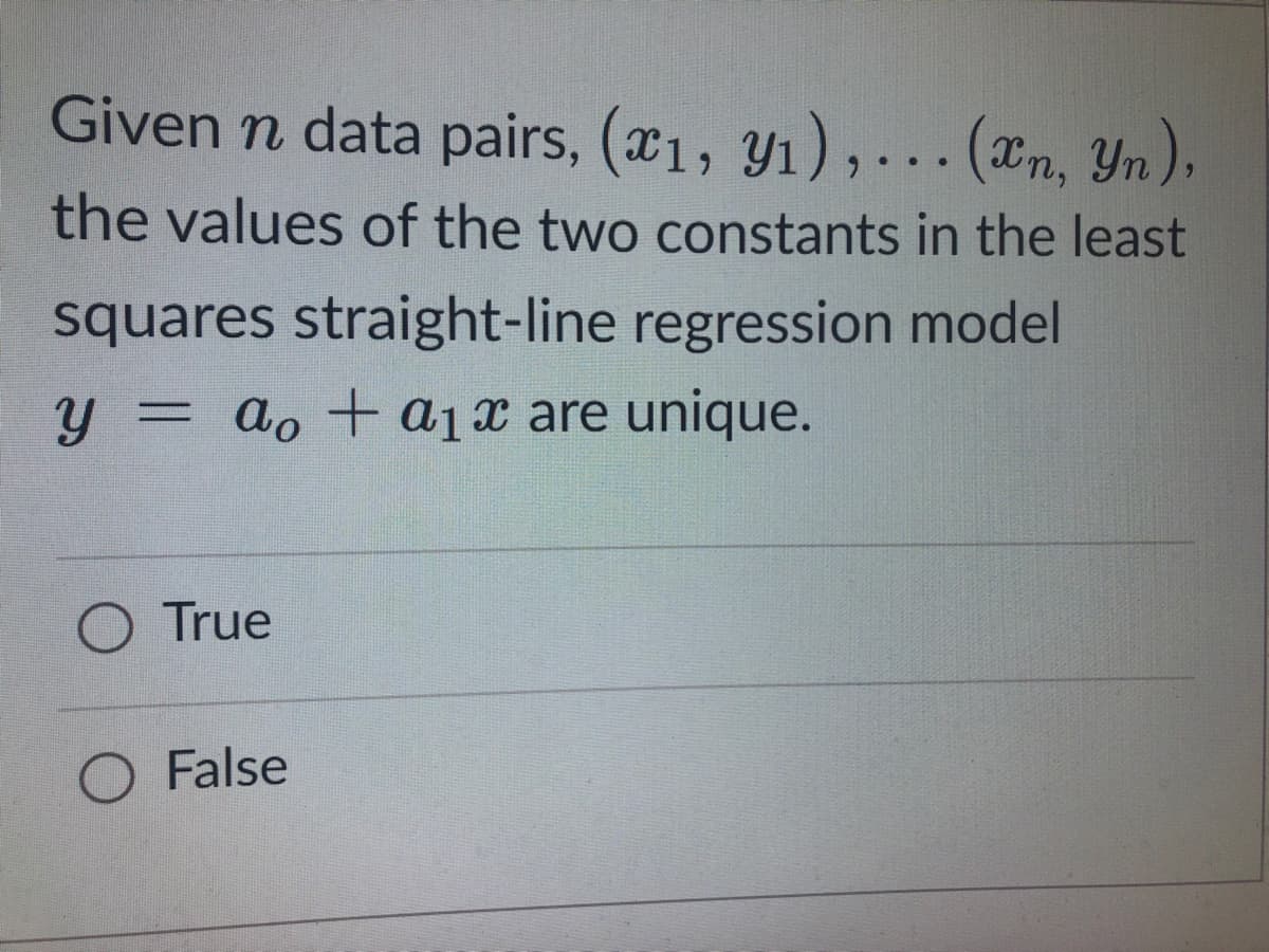 Given n data pairs, (x₁, y₁),... (xn, Yn),
the values of the two constants in the least
squares straight-line regression model
y = ao + a₁x are unique.
O True
O False