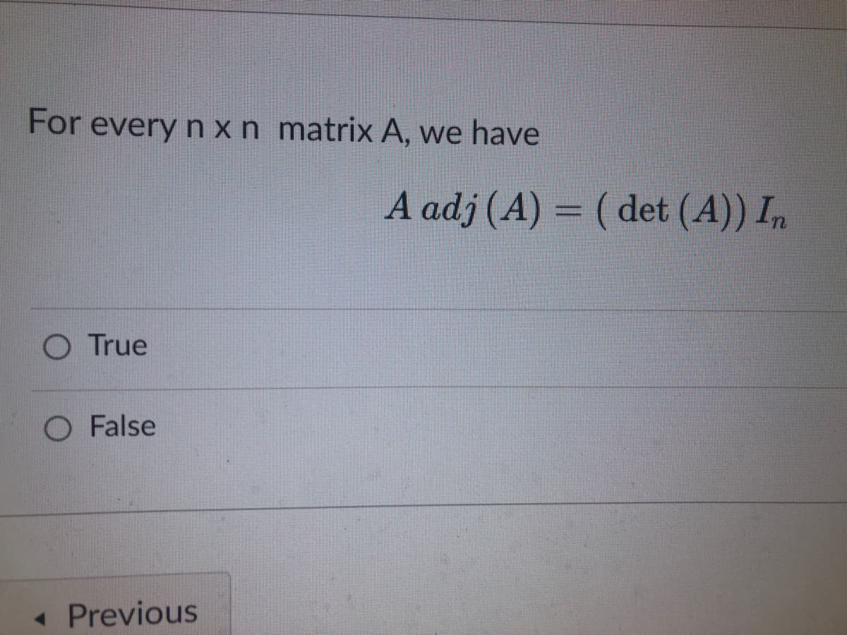 For every n x n matrix A, we have
O True
O False
◄ Previous
A adj (A) = (det (A)) In