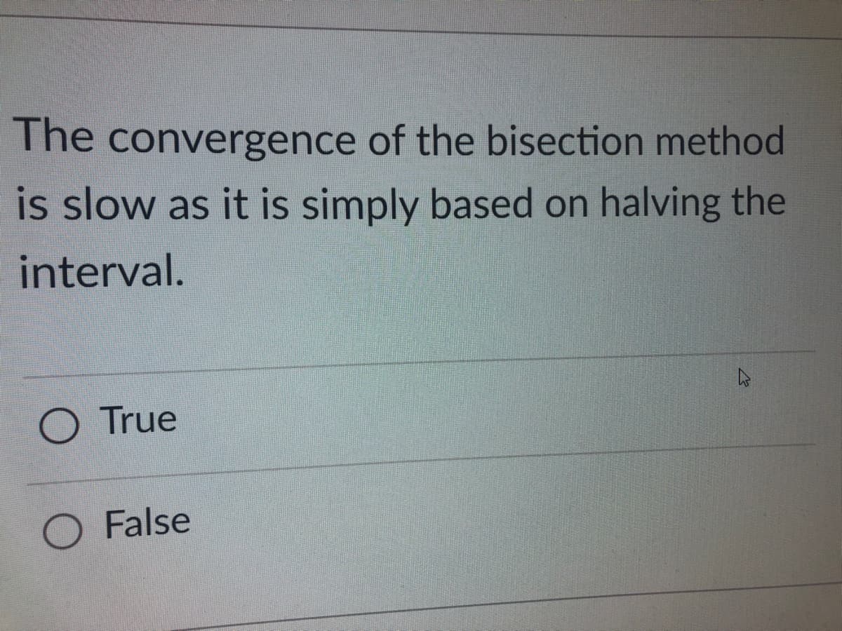 The convergence of the bisection method
is slow as it is simply based on halving the
interval.
O True
O False
4