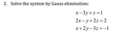 2. Solve the system by Gauss elimination:
x-3y+z = 1
2x - y+2z = 2
x+2y-3z = -1
