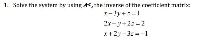 1. Solve the system by using A-1, the inverse of the coefficient matrix:
x- 3y+z = 1
2x- y+2z = 2
x+2y-3z = -1
