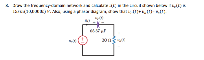 8. Draw the frequency-domain network and calculate i(t) in the circuit shown below if us (t) is
15sin (10,0000t) V. Also, using a phasor diagram, show that vc(t)+ VR (t)= vs(t).
vc(t)
i(t)
vs(t)
66.67 μF
20 Ω Σ Up(t)