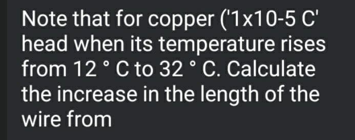 Note that for copper ('1x10-5 C'
head when its temperature rises
from 12° C to 32 ° C. Calculate
the increase in the length of the
wire from
