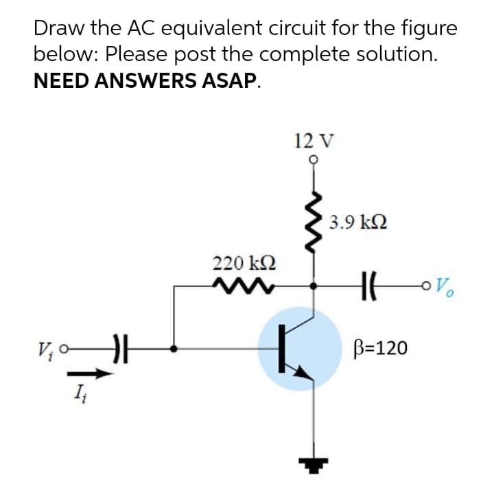 Draw the AC equivalent circuit for the figure
below: Please post the complete solution.
NEED ANSWERS ASAP.
12 V
3.9 k2
220 k2
B=120
I
