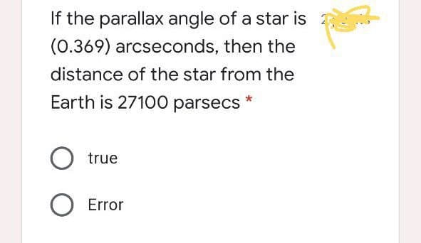 If the parallax angle of a star is
(0.369) arcseconds, then the
distance of the star from the
Earth is 27100 parsecs
O true
O Error
