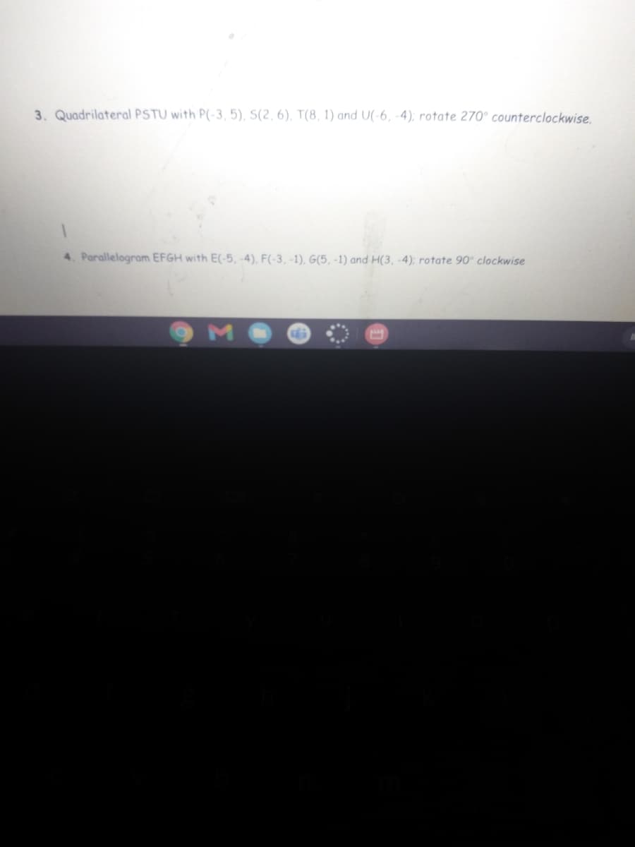 3. Quadrilateral PSTU with P(-3,5), S(2, 6), T(8, 1) and U(-6, -4); rotate 270° counterclockwise,
4. Parallelogram EFGH with E(-5, -4), F(-3, -1), G(5, -1) and H(3, -4); rotate 90° clockwise
