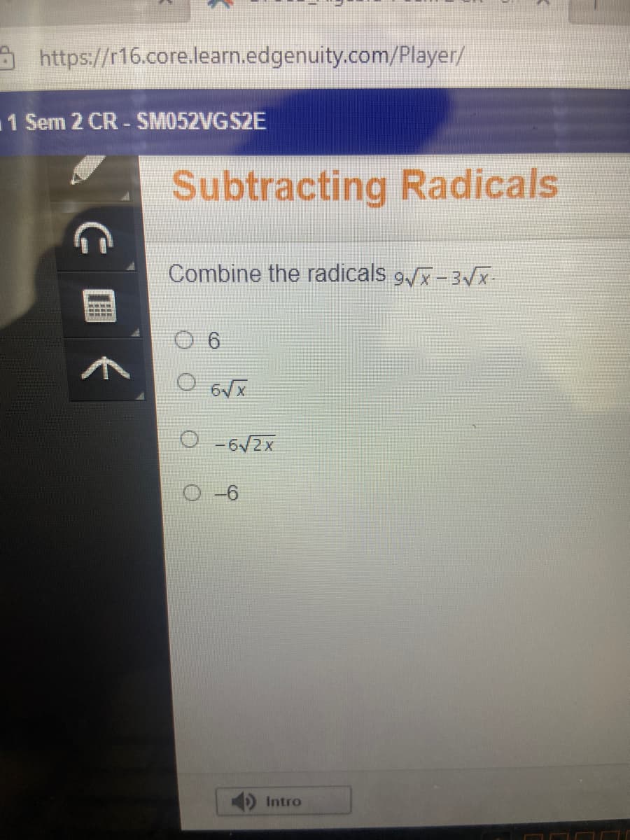 A https://r16.core.learn.edgenuity.com/Player/
1 Sem 2 CR - SM052VGS2E
Subtracting Radicals
Combine the radicals 9,x-3vx.
O -6/2x
O-6
Intro
C国く
