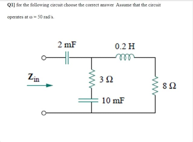 Q1] for the following circuit choose the correct answer Assume that the circuit
operates at co = 50 rad/s.
Lin
2 mF
3 Ω
0.2 H
m
10 mF
8 Ω
