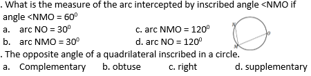 What is the measure of the arc intercepted by inscribed angle <NMO if
angle <NMO = 60°
a. arc NO = 30°
b. arc NMO = 30°
c. arc NMO = 120°
d. arc NO = 120°
. The opposite angle of a quadrilateral inscribed in a circle.
a. Complementary
b. obtuse
c. right
d. supplementary
