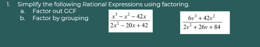 1.
Simplify the following Rational Expressions using factoring.
a. Factor out GCF
x' - x - 42x
|2x² – 20x + 42
Factor by grouping
6v³ + 42v²
2v² + 26v + 84
