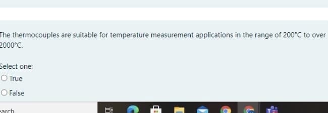 The thermocouples are suitable for temperature measurement applications in the range of 200°C to over
2000°C.
Select one:
O True
O False
earch
