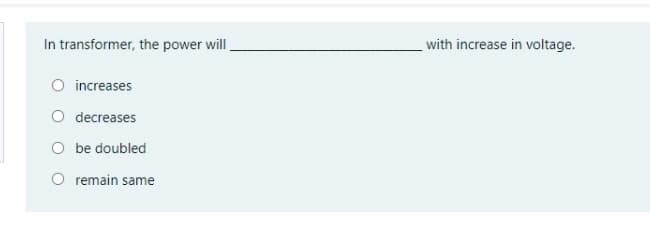 In transformer, the power will
with increase in voltage.
O increases
decreases
O be doubled
O remain same
