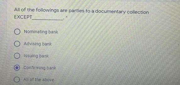All of the followings are parties to a documentary collection
EXCEPT
O Nominating bank
O Advising bank
O Issuing bank
Confirming bank
O All of the above
