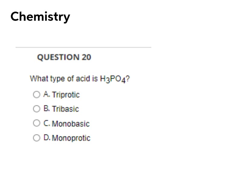Chemistry
QUESTION 20
What type of acid is H3PO4?
O A. Triprotic
B. Tribasic
C. Monobasic
O D. Monoprotic
