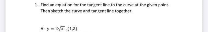 1- Find an equation for the tangent line to the curve at the given point.
Then sketch the curve and tangent line together.
A- y = 2vx,(1,2)
