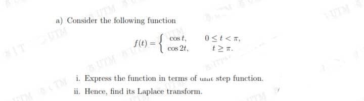 a) Consider the following function
UTM
IT
f(t) =
cos t,
cos 2t,
BUTM
i. Express the function in terms of uut step function.
TM TM
ii. Hence, find its Laplace transform.
