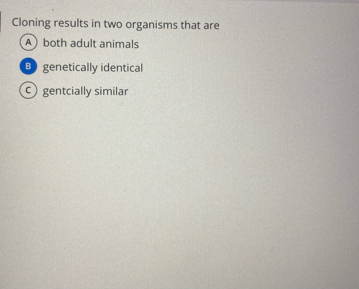 Cloning results in two organisms that are
A) both adult animals
B genetically identical
gentcially similar
