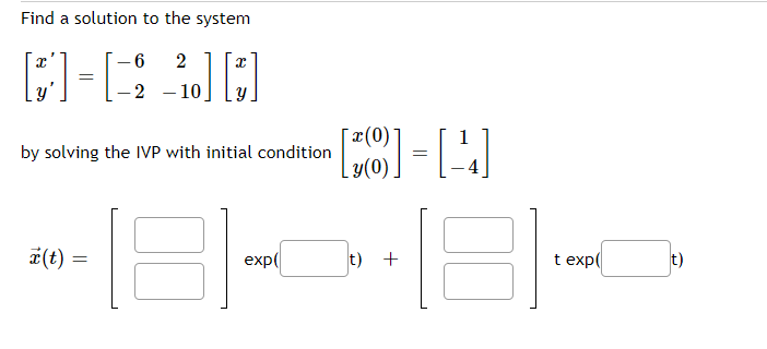 Find a solution to the system
[]=[]
-6 2
-2 -10
J][*]
by solving the IVP with initial condition
x (t)
exp(
=
x (0)
[8]=[4]
y(0)
t)
+
181
t exp