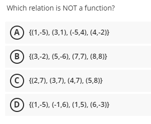 Which relation is NOT a function?
(A) {(1,-5), (3,1), (-5,4), (4,-2)}
B {(3,-2), (5,-6), (7,7), (8,8)}
(C {(2,7), (3,7), (4,7), (5,8)}
D {(1,-5), (-1,6), (1,5), (6,-3)}
