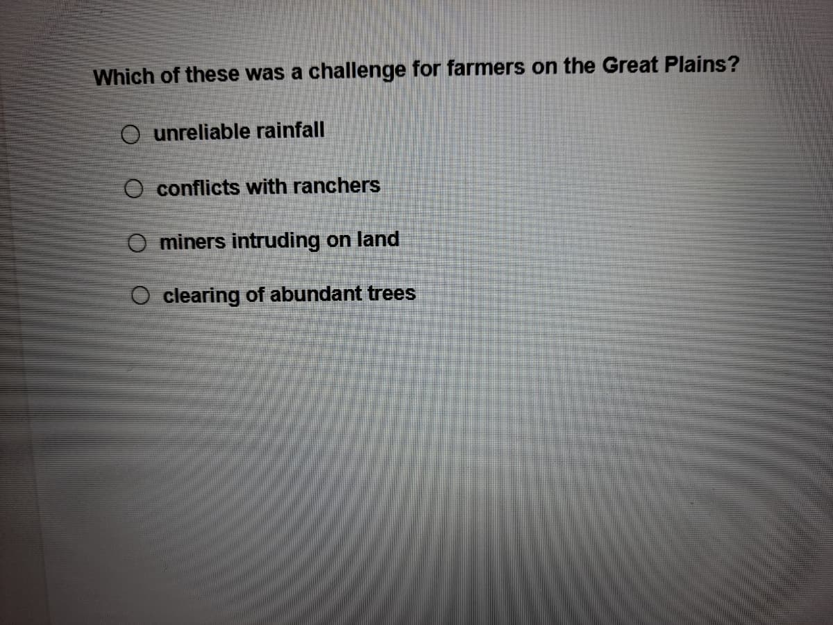 Which of these was a challenge for farmers on the Great Plains?
O unreliable rainfall
O conflicts with ranchers
O miners intruding on land
O clearing of abundant trees
