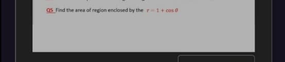 05 Find the area of region enclosed by the r = 1+ cos 0
