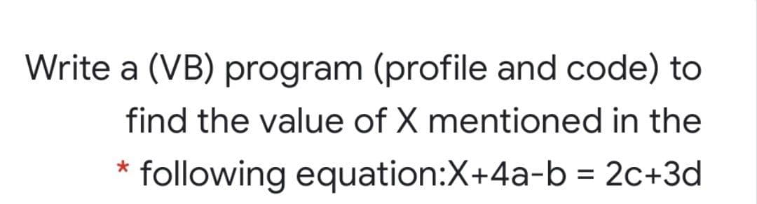 Write a (VB) program (profile and code) to
find the value of X mentioned in the
following equation:X+4a-b = 2c+3d
