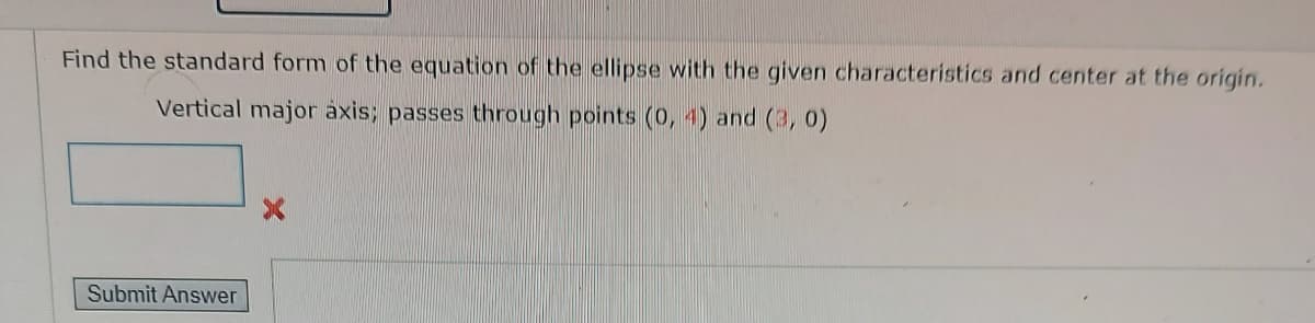 Find the standard form of the equation of the ellipse with the given characteristics and center at the origin.
Vertical major axis; passes through points (0, 4) and (3, 0)
Submit Answer
