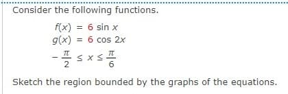 Consider the following functions.
f(x) = 6 sin x
g(x) = 6 cos 2x
Esxst
6
Sketch the region bounded by the graphs of the equations.