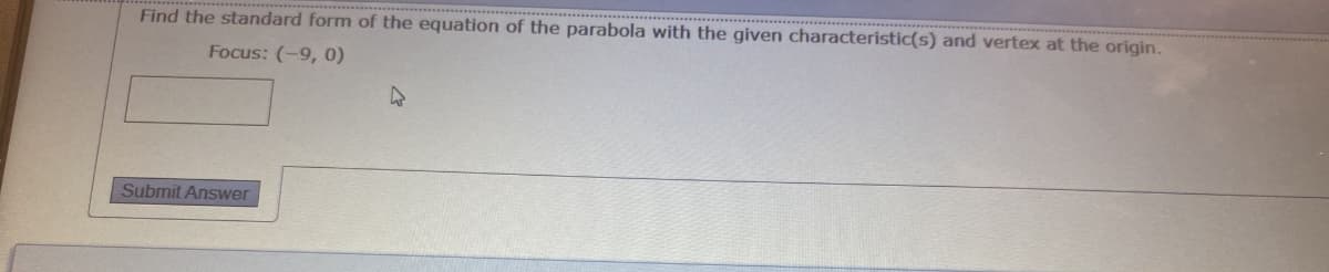 Find the standard form of the equation of the parabola with the given characteristic(s) and vertex at the origin.
Focus: (-9, 0)
Submit Answer
