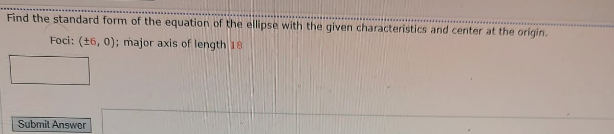 Find the standard form of the equation of the ellipse with the given characteristics and center at the origin.
Foci: (±6, 0); major axis of length 18
Submit Answer
