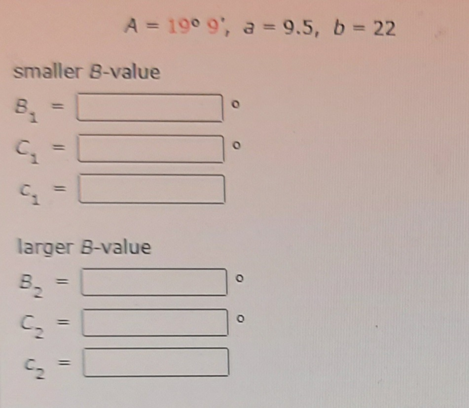 A = 19° 9', a = 9.5, b= 22
%3D
%3D
smaller 8-value
B,
larger B-value
B2
%3D
