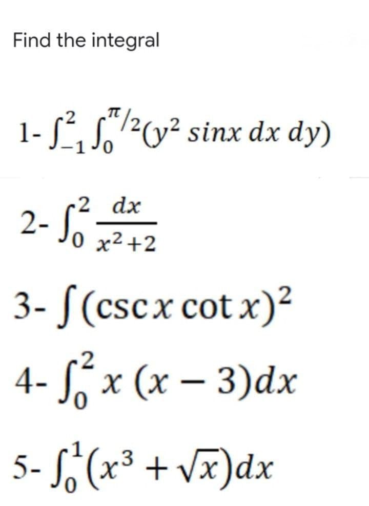 Find the integral
1- ²₁/²(y² sinx dx dy)
2 dx
2- S²0 x²2² +2
3- f(cscx cotx)²
2
4- f₁²7 x (x − 3)dx
5-S²(x³ + √√x) dx