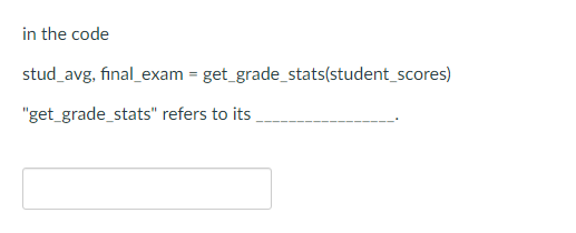 in the code
stud_avg, final_exam = get_grade_stats(student_scores)
"get_grade_stats" refers to its,
