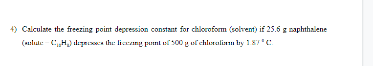 4) Calculate the freezing point depression constant for chloroform (solvent) if 25.6 g naphthalene
(solute – CH3) depresses the freezing point of 500 g of chloroform by 1.87°C.
