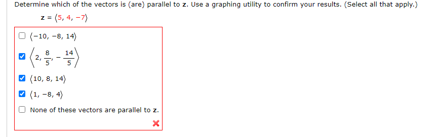 Determine which of the vectors is (are) parallel to z. Use a graphing utility to confirm your results. (Select all that apply.)
Z =
(5, 4, –7)
O (-10, -8, 14)
8
2,
5'
14
V (10, 8, 14)
V (1, -8, 4)
None of these vectors are parallel to z.
