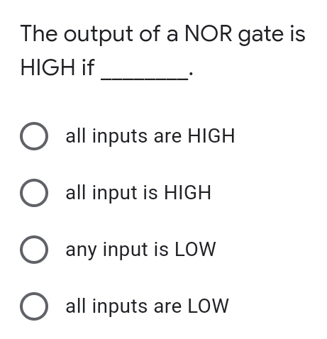 The output of a NOR gate is
HIGH if
O all inputs are HIGH
O all input is HIGH
O any input is LOW
O all inputs are LOW
