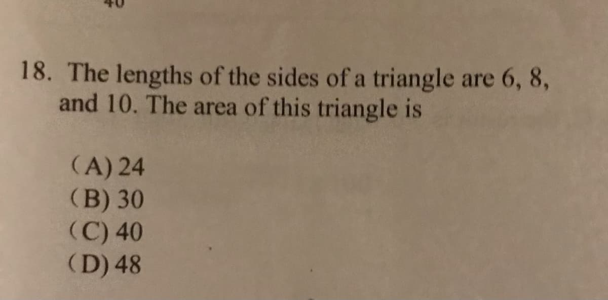 18. The lengths of the sides of a triangle are 6, 8,
and 10. The area of this triangle is
(A) 24
(B) 30
(C) 40
(D) 48
