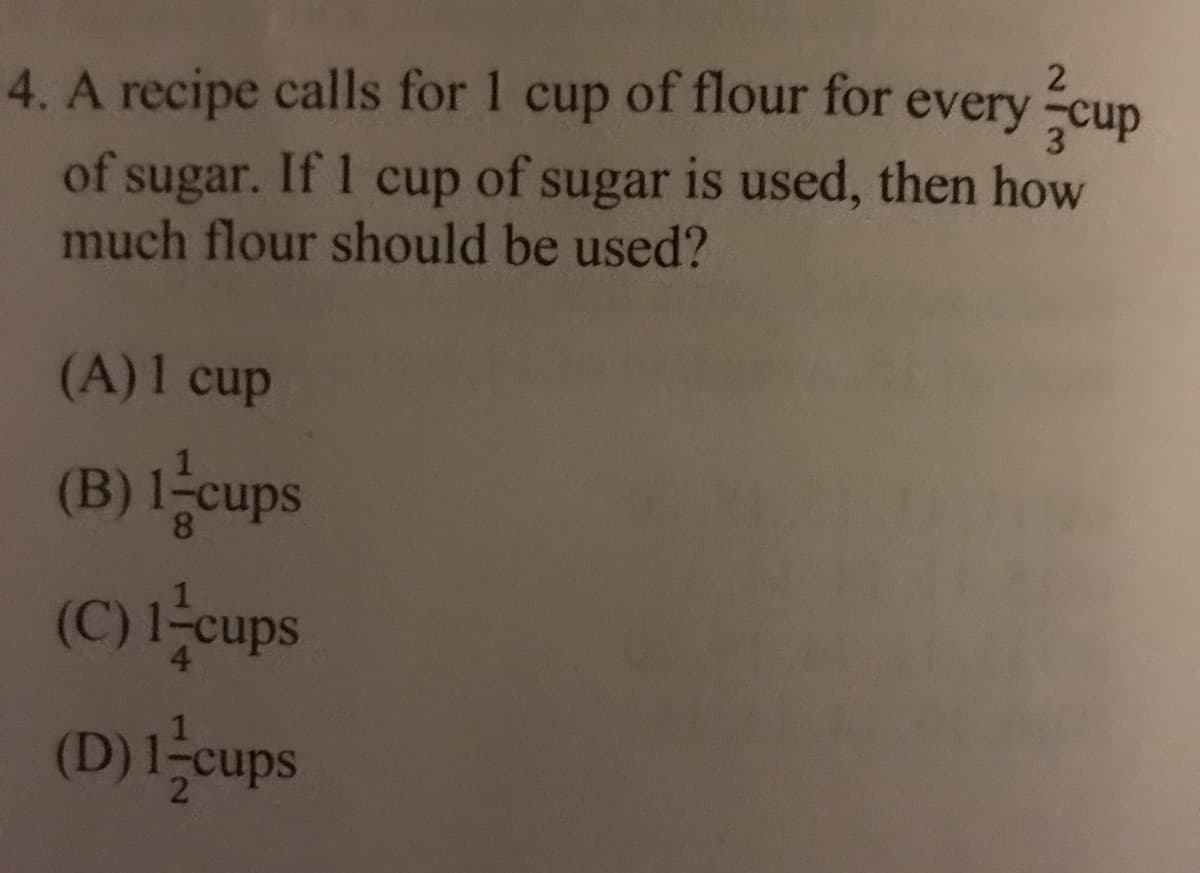 2
4. A recipe calls for 1 cup of flour for every -cup
of sugar. If 1 cup of sugar is used, then how
much flour should be used?
(A)1 cup
(B) l-cups
(C)-cups
(D) 들ups
