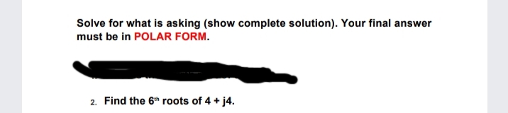 Solve for what is asking (show complete solution). Your final answer
must be in POLAR FORM.
2. Find the 6th roots of 4 + j4.

