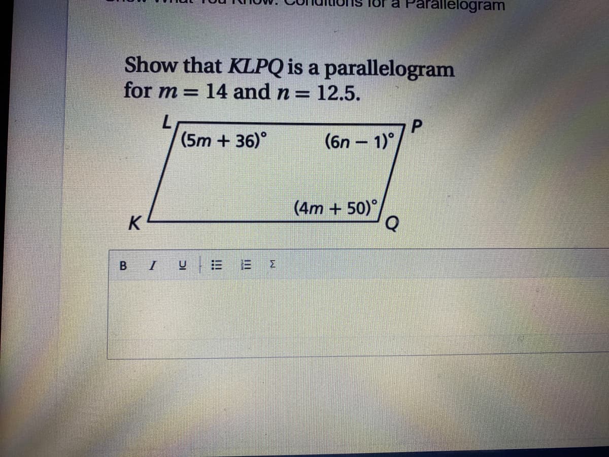 allelogram
Show that KLPQ is a parallelogram
for m = 14 and n =
12.5.
(5m + 36)°
(6n – 1)°
(4m + 50)°/
K
I
!!!
