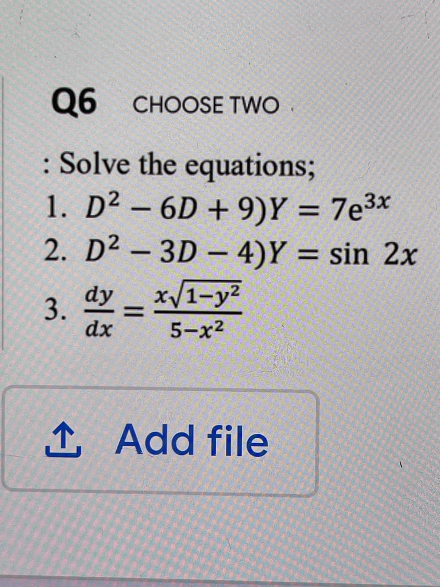 Q6 CHOOSE TWO.
: Solve the equations;
1. D² – 6D + 9)Y = 7e3x
2. D² – 3D – 4)Y = sin 2x
3.
dx
dy x/1-y2
5-x2
1 Add file
