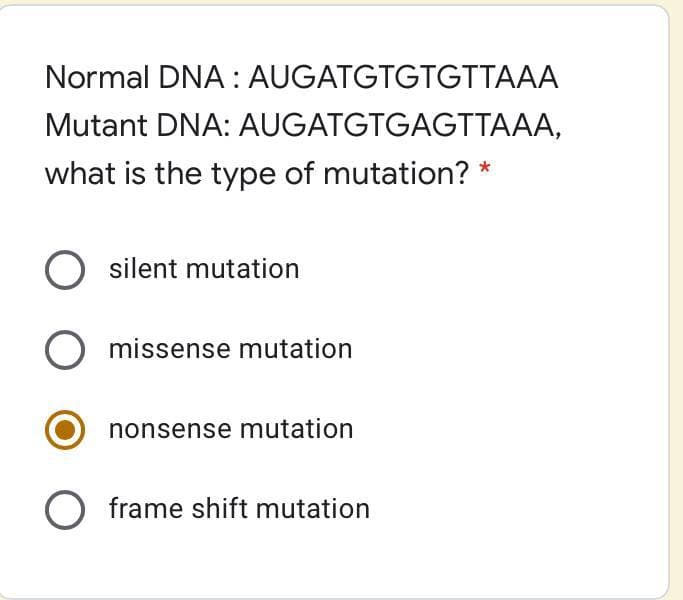 Normal DNA: AUGATGTGTGTTAAA
Mutant DNA: AUGATGTGAGTTAAA,
what is the type of mutation? *
O silent mutation
missense mutation
nonsense mutation
O frame shift mutation
