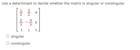 Use a determinant to decide whether the matrix is singular or nonsingular.
1
3
4
2
2
3
1
1
1.
singular
O nonsingular
